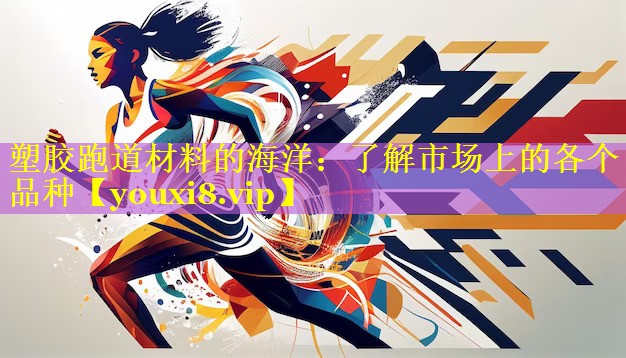 塑胶跑道材料的海洋：了解市场上的各个品种