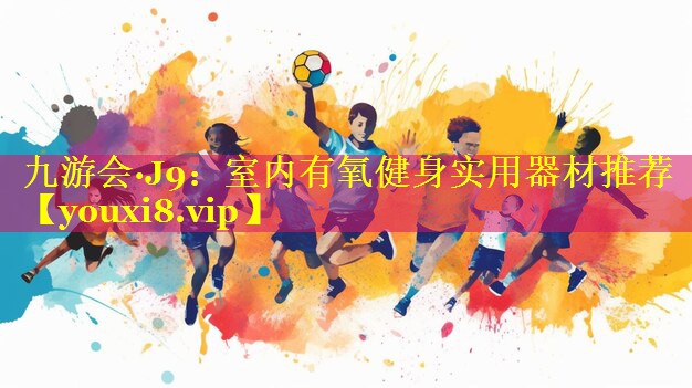 九游会·J9：室内有氧健身实用器材推荐