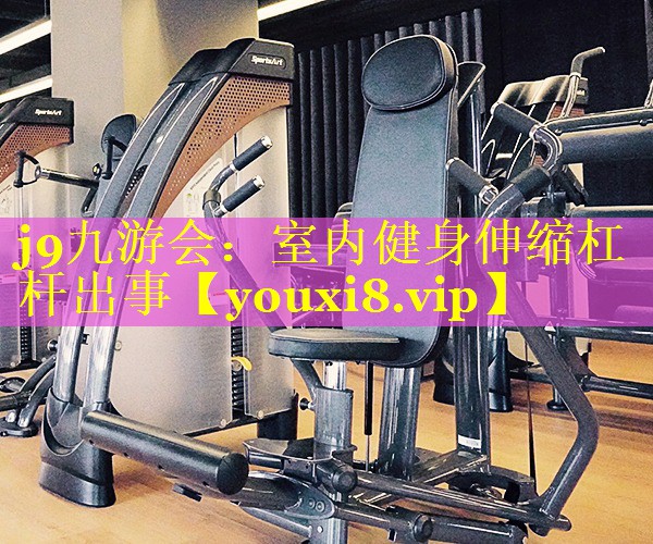 j9九游会：室内健身伸缩杠杆出事