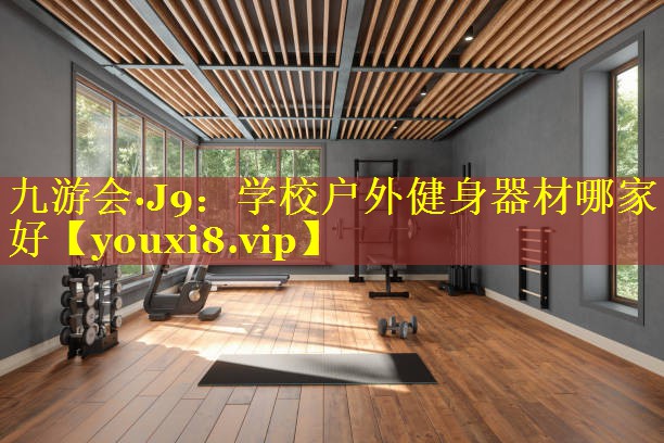 九游会·J9：学校户外健身器材哪家好