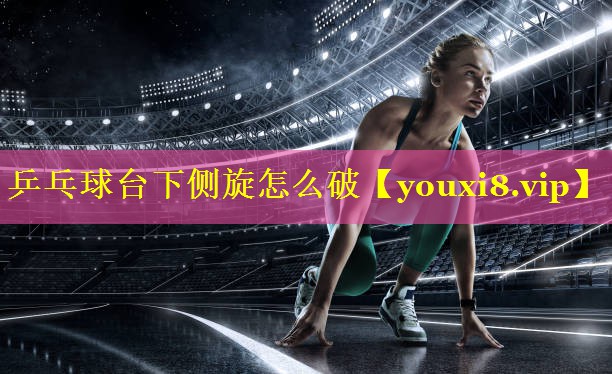 乒乓球台下侧旋怎么破