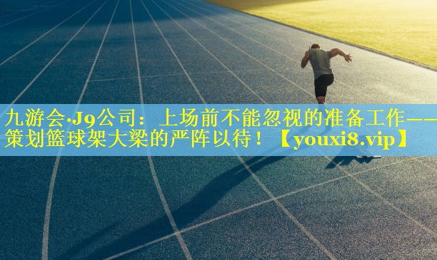 九游会·J9公司：上场前不能忽视的准备工作——策划篮球架大梁的严阵以待！