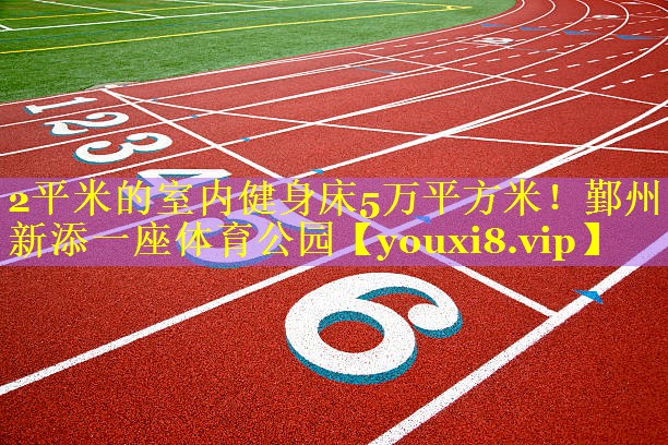 2平米的室内健身床5万平方米！鄞州新添一座体育公园