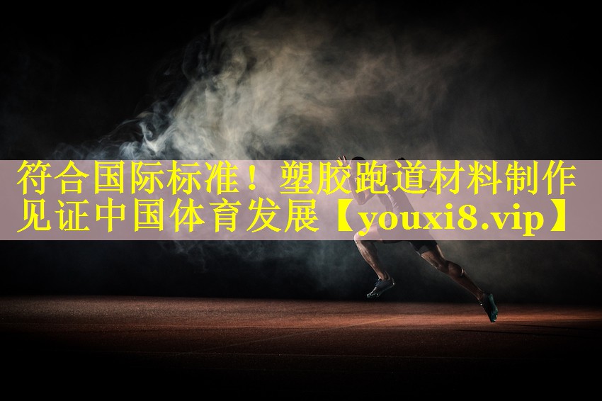 符合国际标准！塑胶跑道材料制作见证中国体育发展
