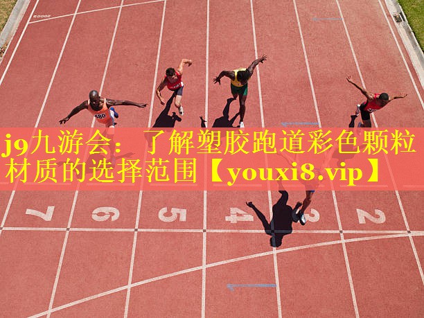 j9九游会：了解塑胶跑道彩色颗粒材质的选择范围
