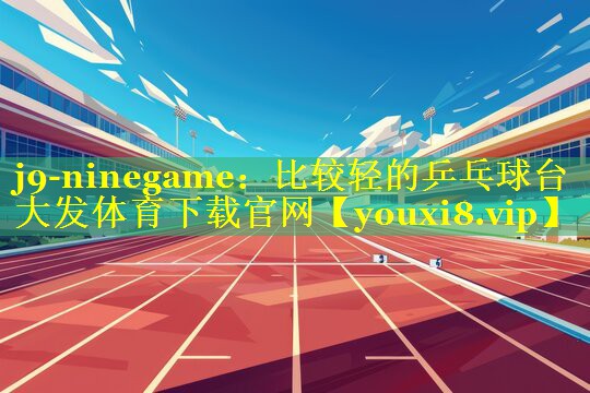 j9-ninegame：比较轻的乒乓球台大发体育下载官网