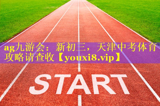 ag九游会：新初三，天津中考体育攻略请查收
