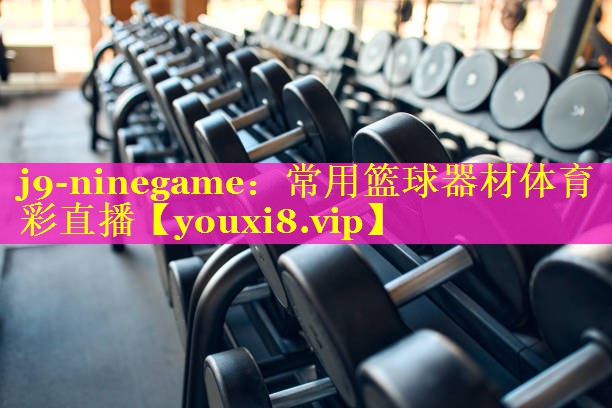 j9-ninegame：常用篮球器材体育彩直播