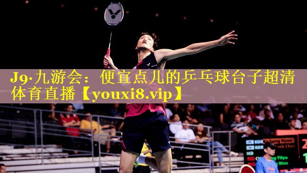 J9·九游会：便宜点儿的乒乓球台子超清体育直播