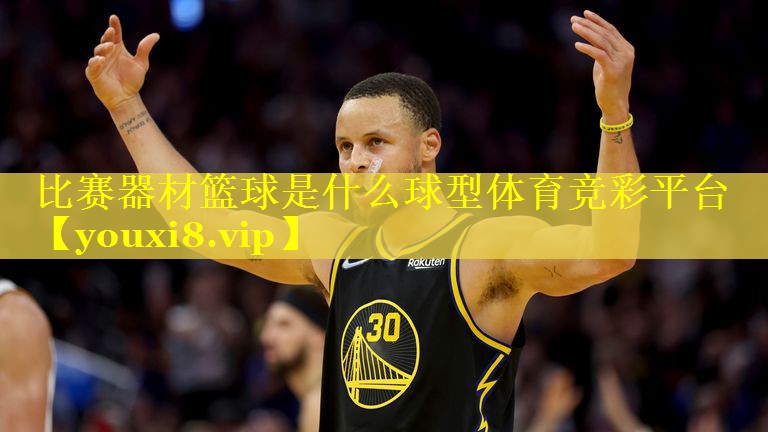 比赛器材篮球是什么球型体育竞彩平台