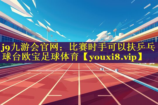 j9九游会官网：比赛时手可以扶乒乓球台欧宝足球体育