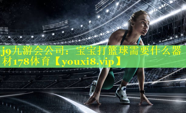 j9九游会公司：宝宝打篮球需要什么器材178体育
