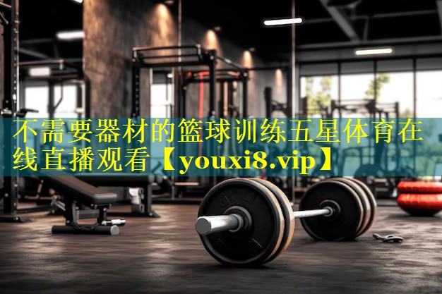 不需要器材的篮球训练五星体育在线直播观看