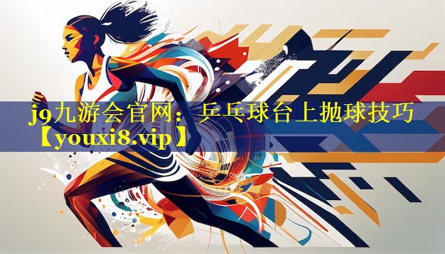 j9九游会官网：乒乓球台上抛球技巧