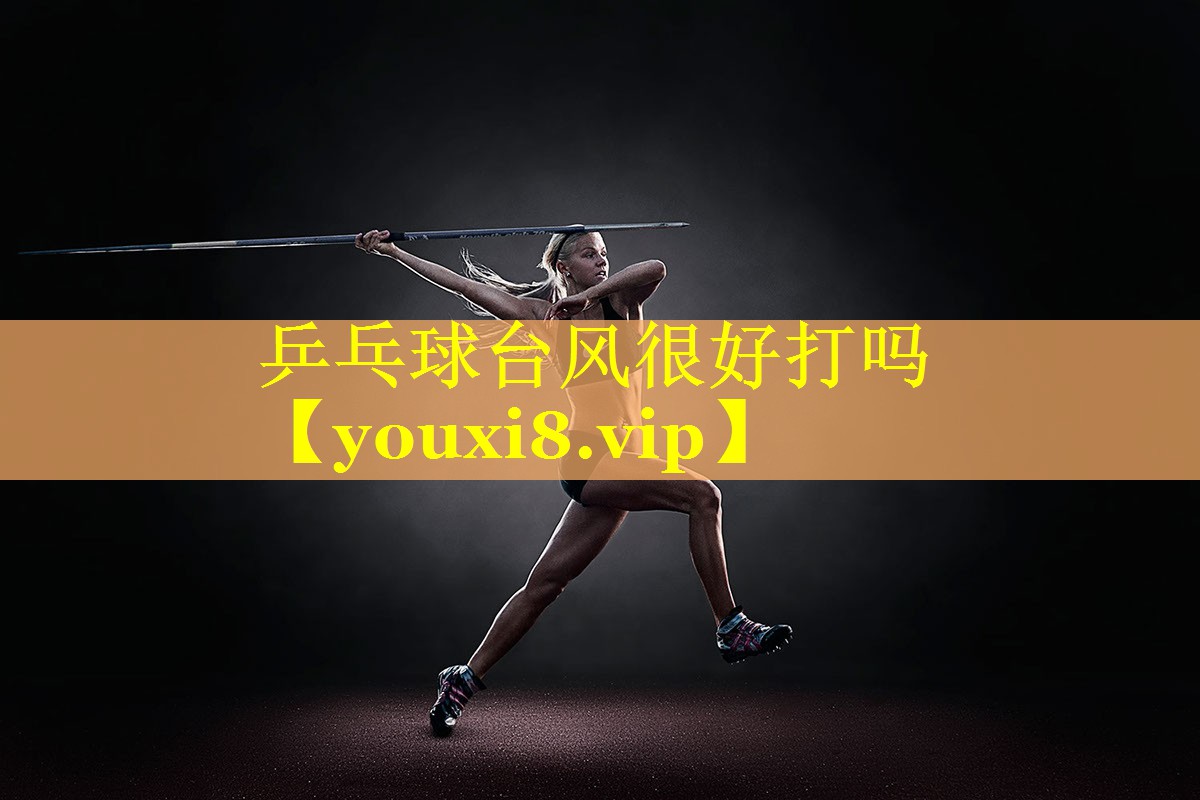 乒乓球台风很好打吗 乒乓球台风很好打吗
