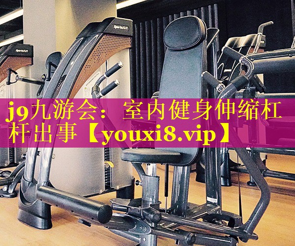 室内健身伸缩杠杆出事 室内健身伸缩杠杆出事