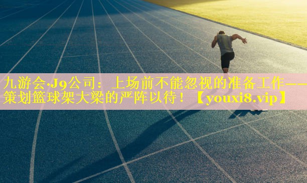 上场前不能忽视的准备工作——策划篮球架大梁的严阵以待! 上场前不能忽视的准备工作——策划篮球架大梁的严阵以待!