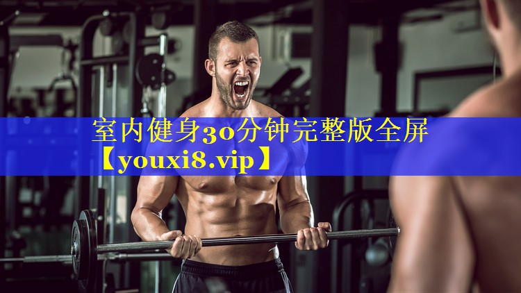 室内健身30分钟完整版全屏 室内健身30分钟完整版全屏