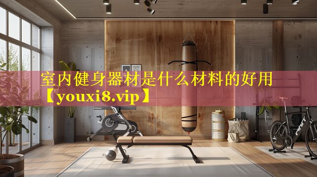 室内健身器材是什么材料的好用 室内健身器材是什么材料的好用