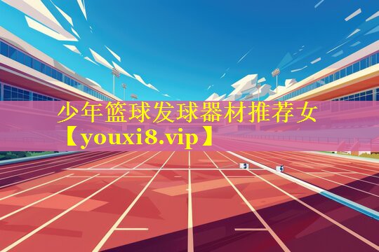 少年篮球发球器材推荐女 少年篮球发球器材推荐女