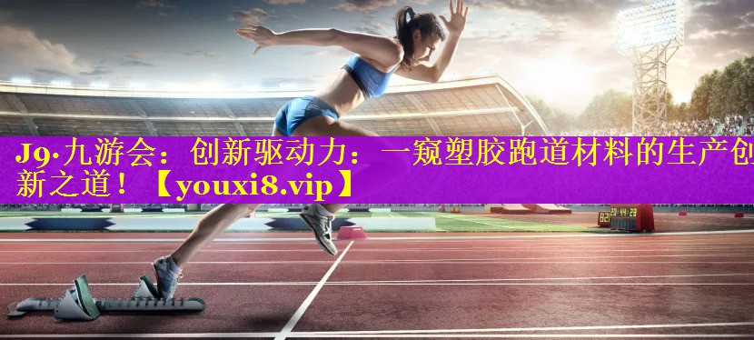 创新驱动力:一窥塑胶跑道材料的生产创新之道! 创新驱动力:一窥塑胶跑道材料的生产创新之道!