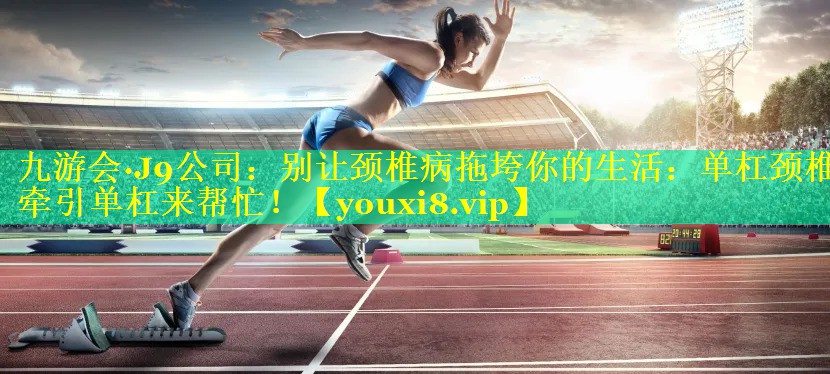 别让颈椎病拖垮你的生活:单杠颈椎牵引单杠来帮忙! 别让颈椎病拖垮你的生活:单杠颈椎牵引单杠来帮忙!